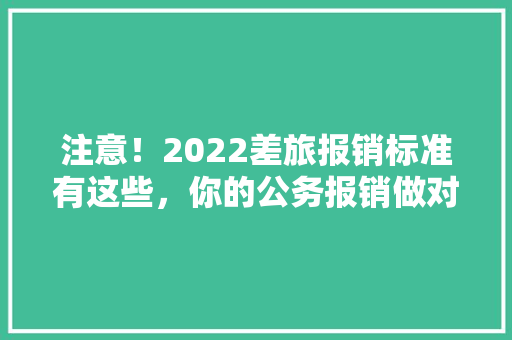 注意！2022差旅报销标准有这些，你的公务报销做对了吗，公务员考试试题逻辑题 大学排名