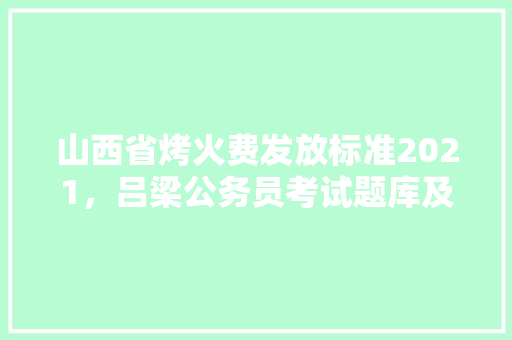 山西省烤火费发放标准2021，吕梁公务员考试题库及答案 建筑考试