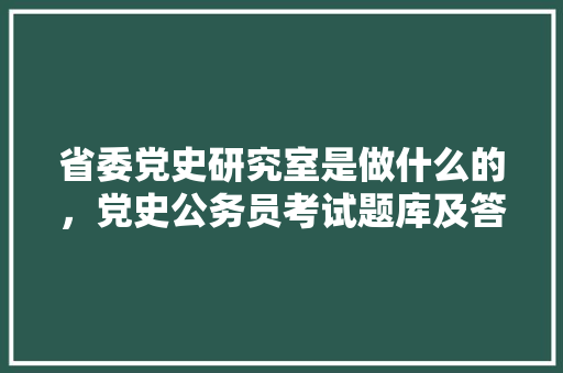省委党史研究室是做什么的，党史公务员考试题库及答案 大学排名