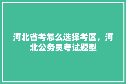 河北省考怎么选择考区，河北公务员考试题型 教育科普