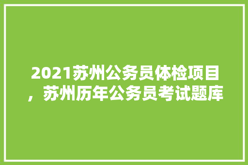 2021苏州公务员体检项目，苏州历年公务员考试题库及答案
