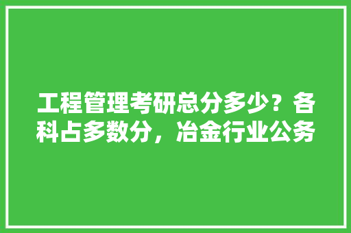 工程管理考研总分多少？各科占多数分，冶金行业公务员考试题型有哪些 公考知识