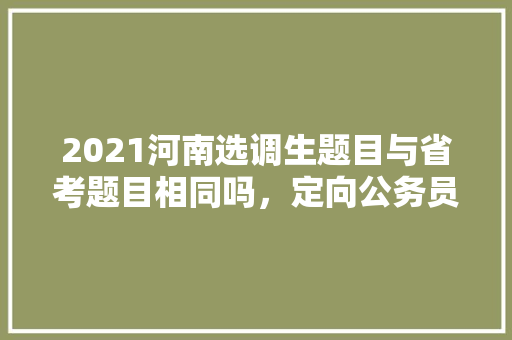 2021河南选调生题目与省考题目相同吗，定向公务员考试题目及答案
