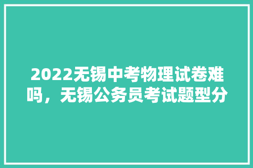 2022无锡中考物理试卷难吗，无锡公务员考试题型分布 公考知识