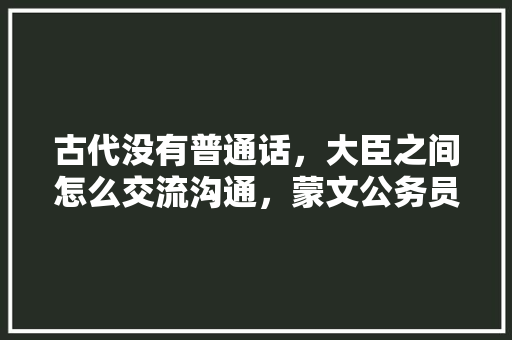 古代没有普通话，大臣之间怎么交流沟通，蒙文公务员考试题目及答案 建筑考试