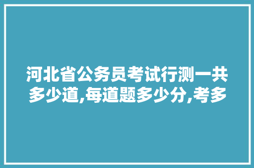 河北省公务员考试行测一共多少道,每道题多少分,考多长时间，最新河北公务员考试题目及答案 大学排名