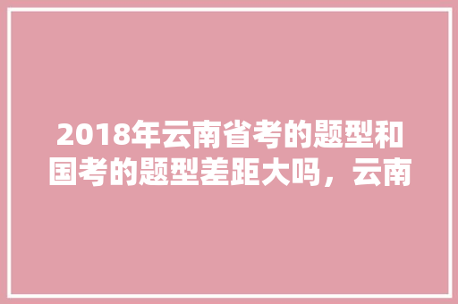 2018年云南省考的题型和国考的题型差距大吗，云南公安公务员考试题型分布 教育科普
