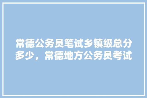 常德公务员笔试乡镇级总分多少，常德地方公务员考试题库及答案 公考知识