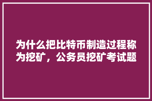 为什么把比特币制造过程称为挖矿，公务员挖矿考试题目及答案 公考知识