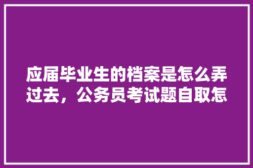 应届毕业生的档案是怎么弄过去，公务员考试题自取怎么做 教育科普