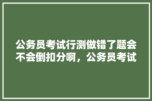 公务员考试行测做错了题会不会倒扣分啊，公务员考试题越做越错怎么办 建筑考试