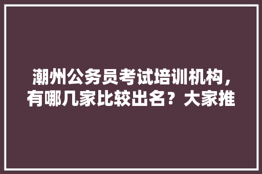 潮州公务员考试培训机构，有哪几家比较出名？大家推荐去哪家学习呢，广东潮州公务员考试题目一样吗 建筑考试