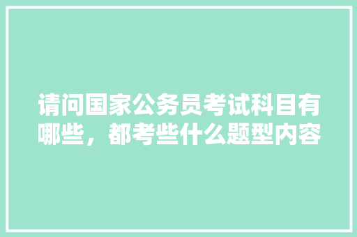 请问国家公务员考试科目有哪些,都考些什么题型内容,国家公务员考试题量分布 大学排名 请问国家公务员考试科目有哪些,都考些什么题型内容,国家公务员考试题量分布 大学排名