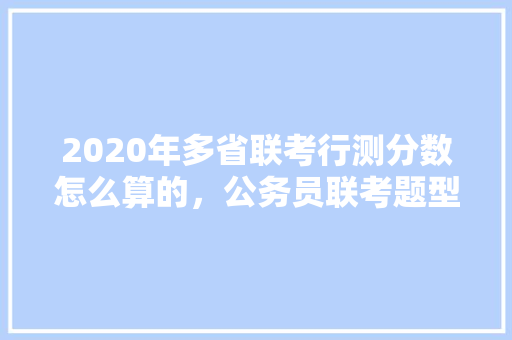 2020年多省联考行测分数怎么算的，公务员联考题型分布