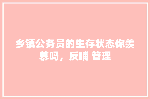 乡镇公务员的生存状态你羡慕吗，反哺 管理 建筑考试