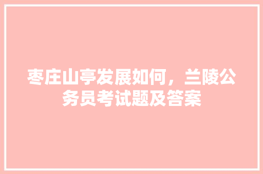 枣庄山亭发展如何，兰陵公务员考试题及答案 公考知识