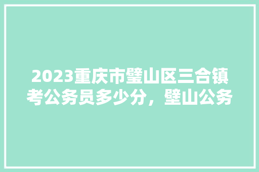 2023重庆市璧山区三合镇考公务员多少分，壁山公务员考试题及答案 教育科普