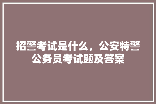 招警考试是什么，公安特警公务员考试题及答案 专业填报