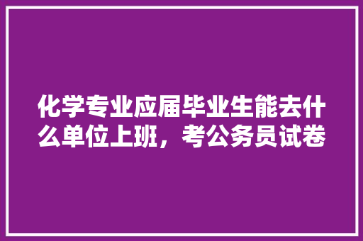 化学专业应届毕业生能去什么单位上班，考公务员试卷