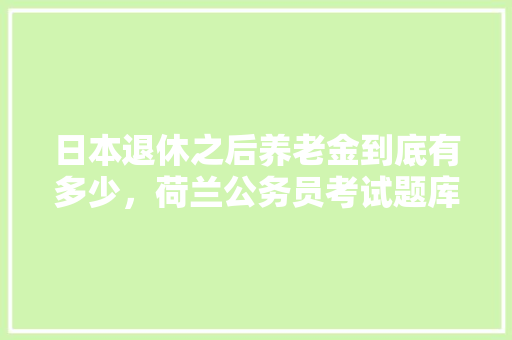日本退休之后养老金到底有多少，荷兰公务员考试题库及答案 教育科普