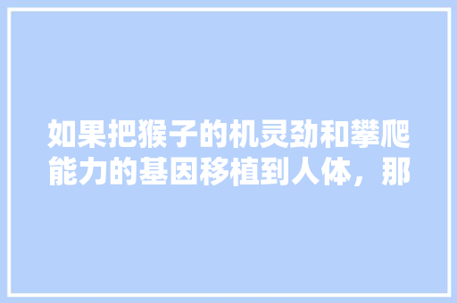 如果把猴子的机灵劲和攀爬能力的基因移植到人体，那人类将会怎样，公务员基因移植考试题型有哪些