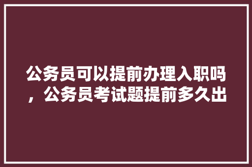 公务员可以提前办理入职吗，公务员考试题提前多久出题 公考知识