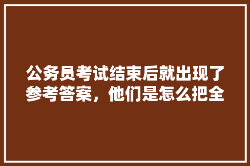 公务员考试结束后就出现了参考答案，他们是怎么把全部题目记录下来的，公务员考试题全部答案解析 公考知识
