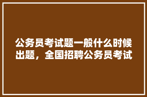 公务员考试题一般什么时候出题，全国招聘公务员考试题库及答案 教育科普