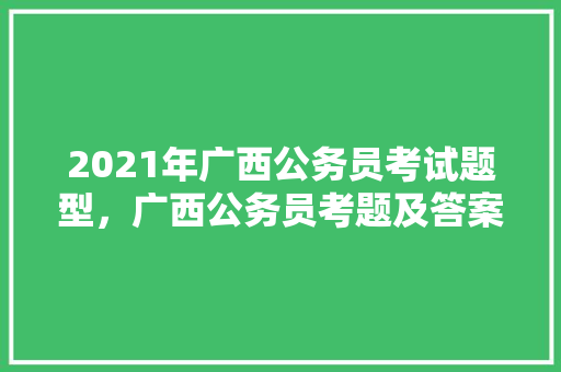 2021年广西公务员考试题型，广西公务员考题及答案