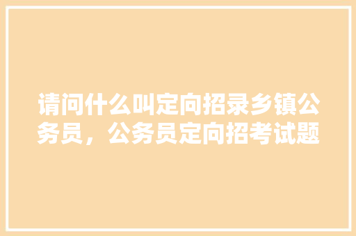 请问什么叫定向招录乡镇公务员，公务员定向招考试题库及答案