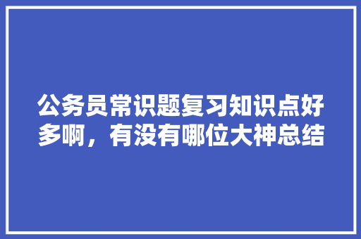 公务员常识题复习知识点好多啊，有没有哪位大神总结了常考知识点，公务员考试内容题 大学排名