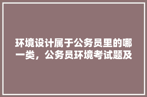 环境设计属于公务员里的哪一类，公务员环境考试题及答案 教育科普