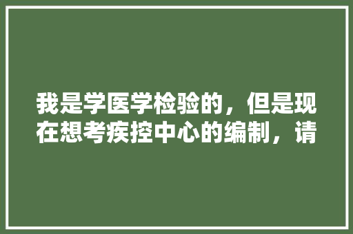 我是学医学检验的，但是现在想考疾控中心的编制，请求帮助，疾控中心公务员考试题目及答案