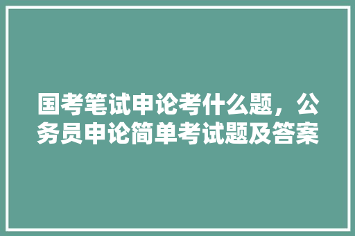 国考笔试申论考什么题，公务员申论简单考试题及答案 公考知识