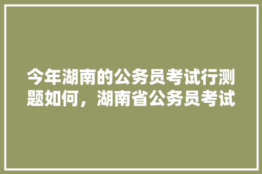 今年湖南的公务员考试行测题如何，湖南省公务员考试题库及答案