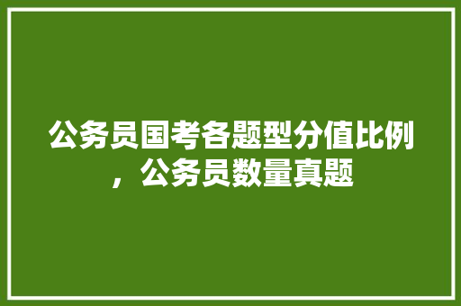 公务员国考各题型分值比例，公务员数量真题 大学排名
