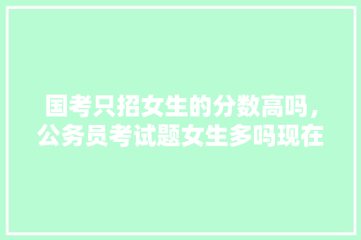 国考只招女生的分数高吗，公务员考试题女生多吗现在 教育科普