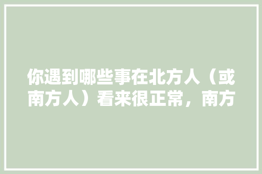 你遇到哪些事在北方人（或南方人）看来很正常，南方人（或北方人）看来很惊讶、好奇，北京公务员卷子 大学排名