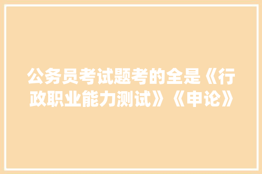 公务员考试题考的全是《行政职业能力测试》《申论》这两本书上的吗，有没有公务员考试题库的app 建筑考试