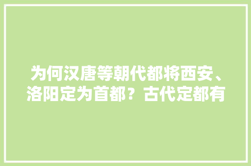 为何汉唐等朝代都将西安、洛阳定为首都？古代定都有哪些门道呢，唐朝,首都 专业填报