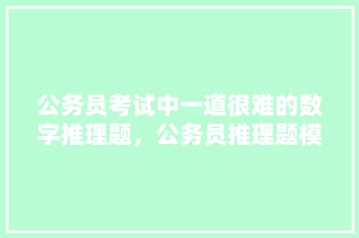 公务员考试中一道很难的数字推理题，公务员推理题模拟考试题及答案 公考知识