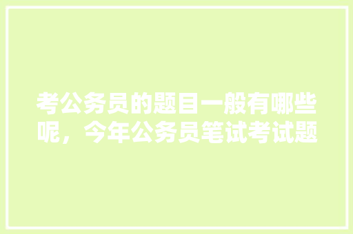 考公务员的题目一般有哪些呢，今年公务员笔试考试题目及答案 大学排名