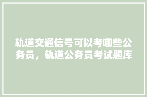 轨道交通信号可以考哪些公务员，轨道公务员考试题库及答案 建筑考试