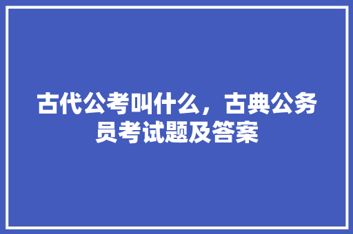 古代公考叫什么，古典公务员考试题及答案 教育科普