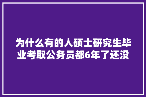 为什么有的人硕士研究生毕业考取公务员都6年了还没有提拔副科实，公务员考试题唐僧师徒四人