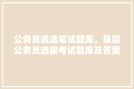 公务员遴选笔试题库，基层公务员选拔考试题库及答案