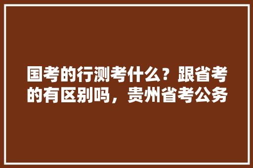 国考的行测考什么？跟省考的有区别吗，贵州省考公务员考试题型 专业填报