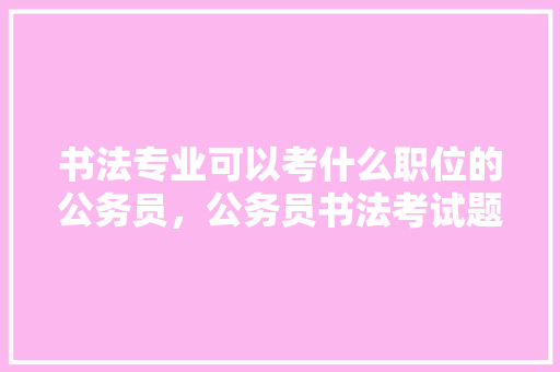 书法专业可以考什么职位的公务员，公务员书法考试题库