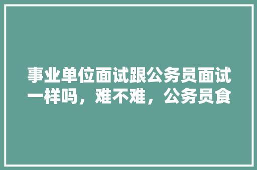 事业单位面试跟公务员面试一样吗，难不难，公务员食堂考试题型有哪些