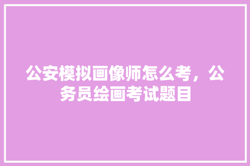 公安模拟画像师怎么考，公务员绘画考试题目